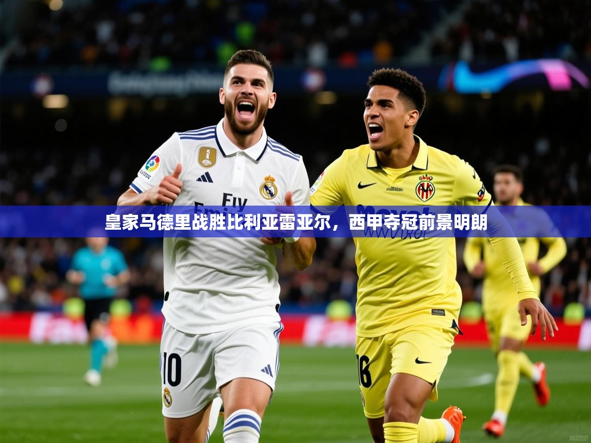 2026九游娱乐官网入口网页版皇家马德里战胜比利亚雷亚尔,西甲夺冠前景明朗 第3张