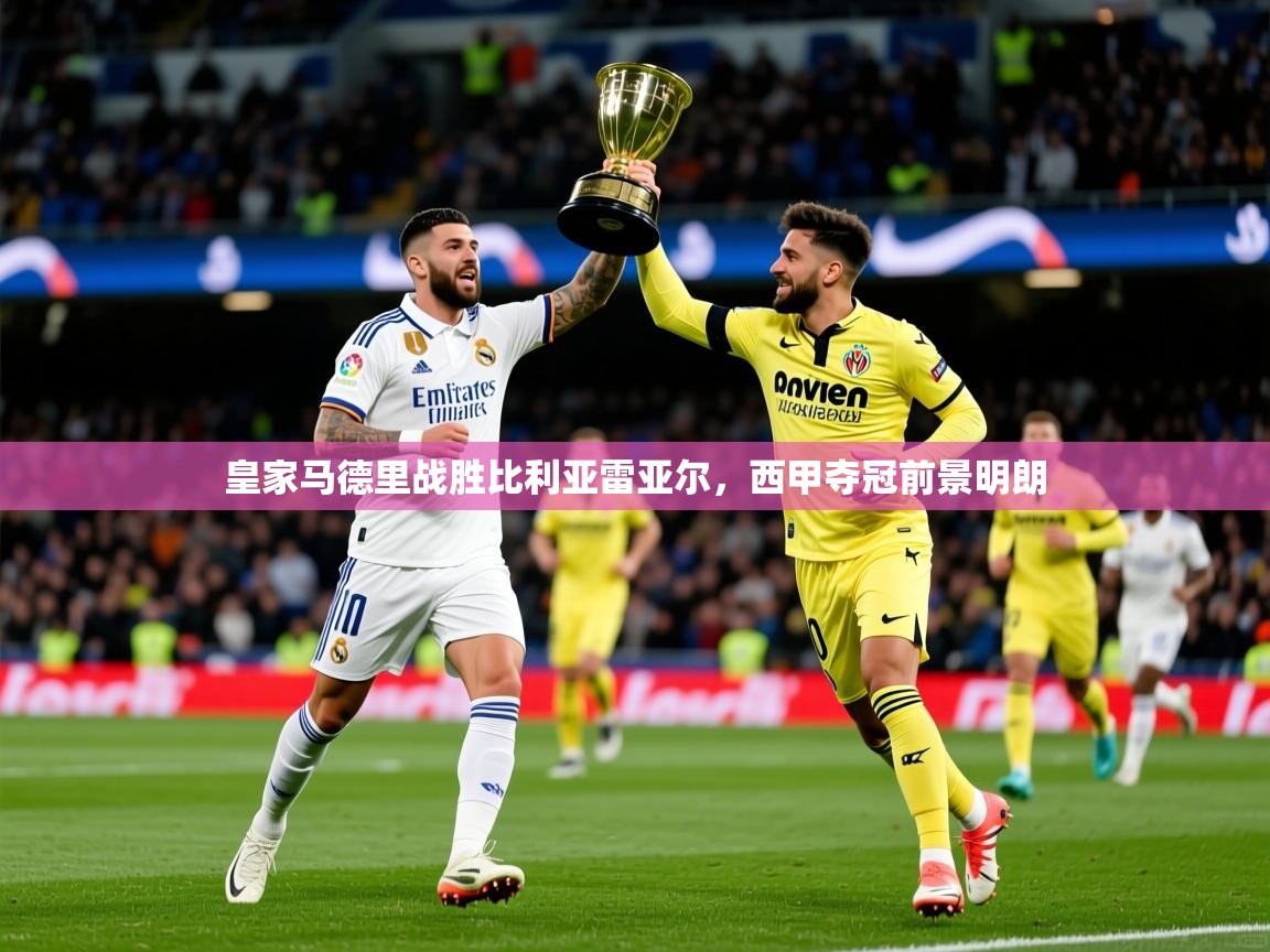 2026九游娱乐官网入口网页版皇家马德里战胜比利亚雷亚尔,西甲夺冠前景明朗 第4张