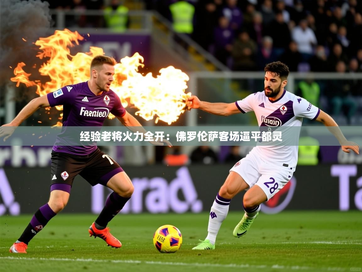 2026九游电子娱乐经验老将火力全开:佛罗伦萨客场逼平都灵 第1张