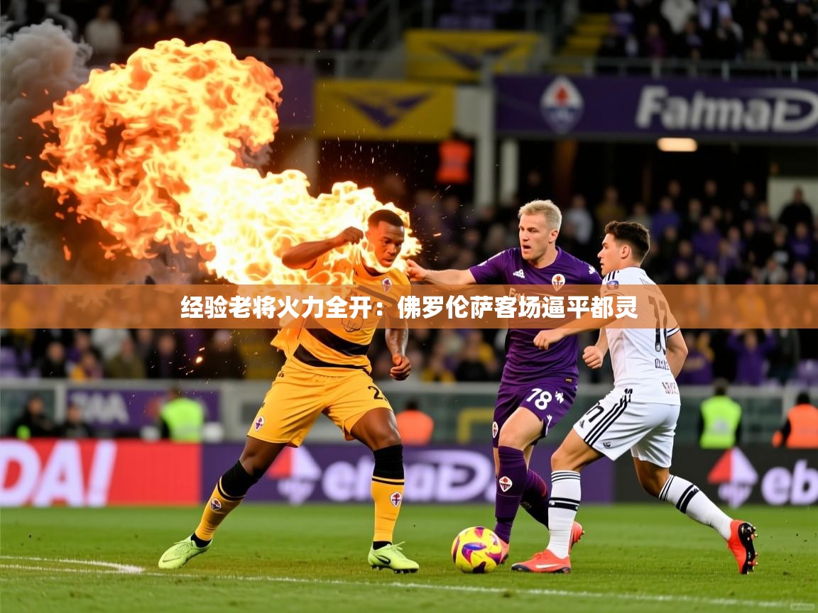 2026九游电子娱乐经验老将火力全开:佛罗伦萨客场逼平都灵 第2张